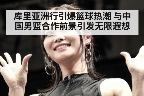 库里亚洲行引爆篮球热潮 与中国男篮合作前景引发无限遐想
