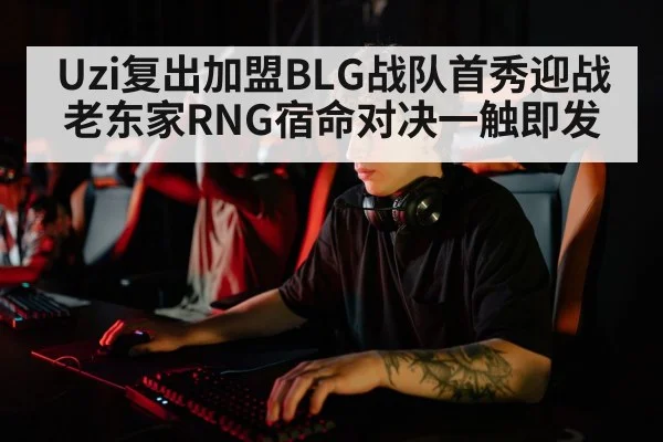 Uzi复出加盟BLG战队首秀迎战老东家RNG宿命对决一触即发