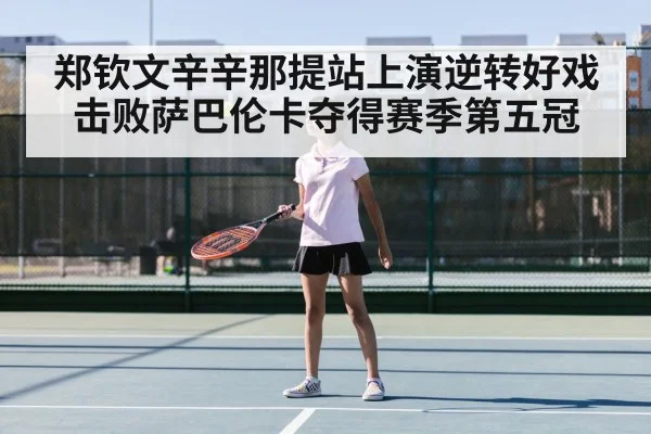郑钦文辛辛那提站上演逆转好戏击败萨巴伦卡夺得赛季第五冠