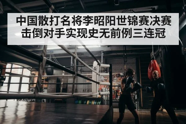 中国散打名将李昭阳世锦赛决赛击倒对手实现史无前例三连冠