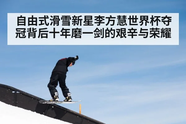 自由式滑雪新星李方慧世界杯夺冠背后十年磨一剑的艰辛与荣耀