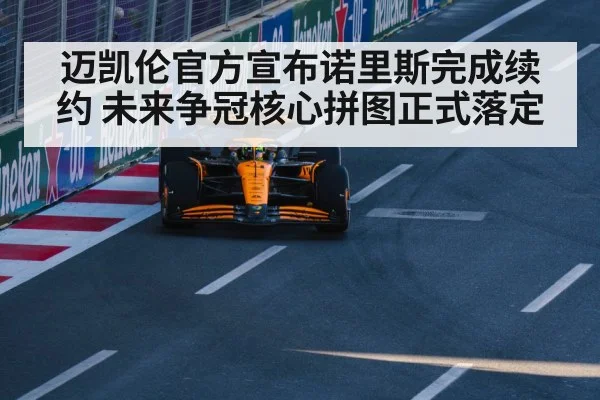 迈凯伦官方宣布诺里斯完成续约 未来争冠核心拼图正式落定