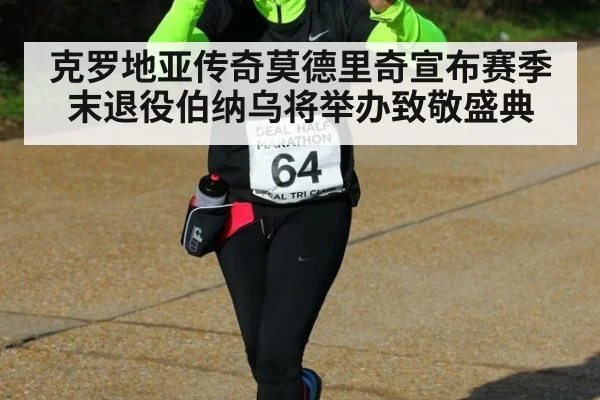 克罗地亚传奇莫德里奇宣布赛季末退役伯纳乌将举办致敬盛典