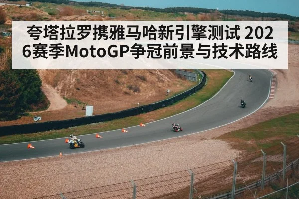 夸塔拉罗携雅马哈新引擎测试 2026赛季MotoGP争冠前景与技术路线