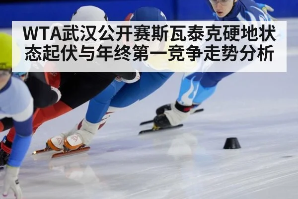 WTA武汉公开赛斯瓦泰克硬地状态起伏与年终第一竞争走势分析