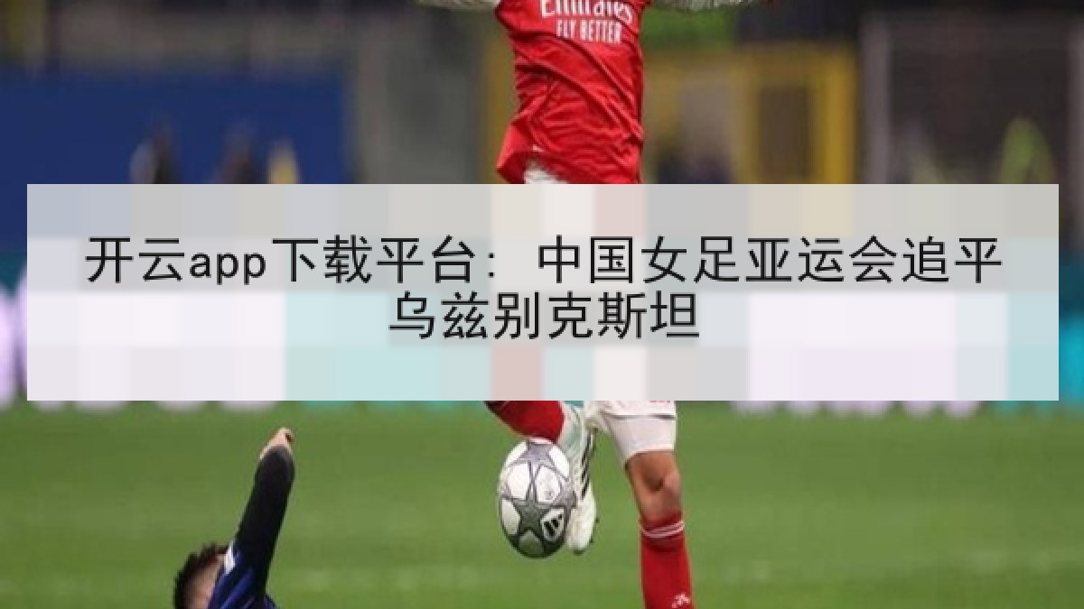 开云app下载平台: 中国女足亚运会追平乌兹别克斯坦 开云app下载平台: 中国女足亚运会追平乌兹别克斯坦