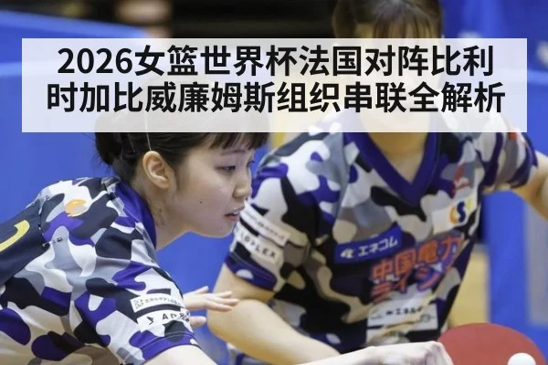 2026女篮世界杯法国对阵比利时加比威廉姆斯组织串联全解析